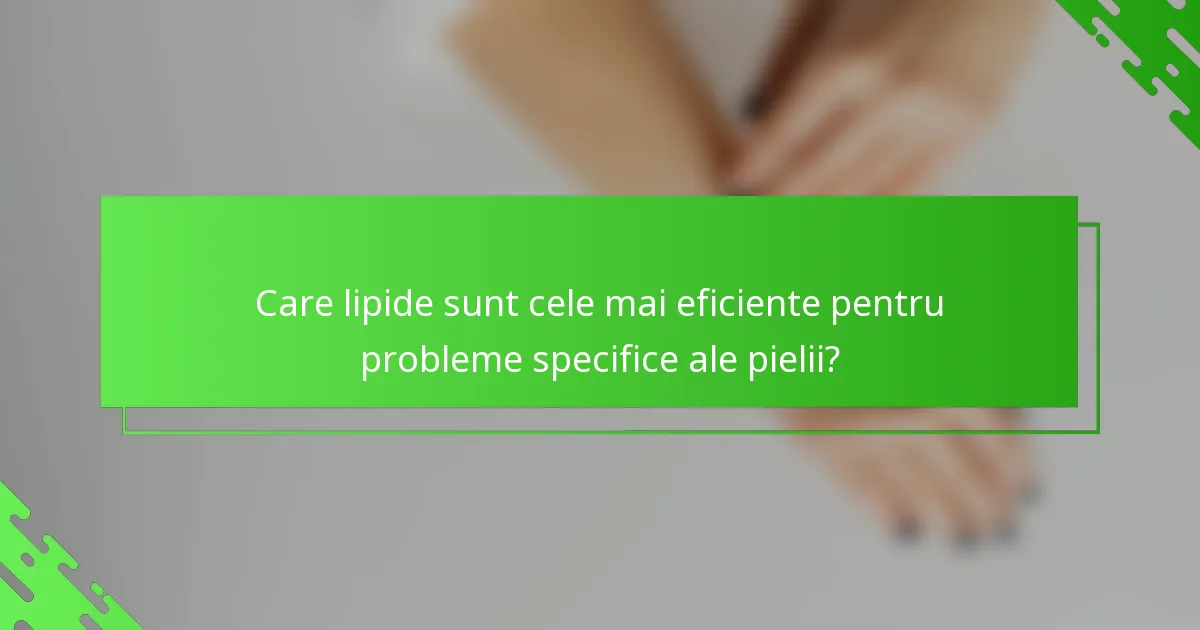 Care lipide sunt cele mai eficiente pentru probleme specifice ale pielii?