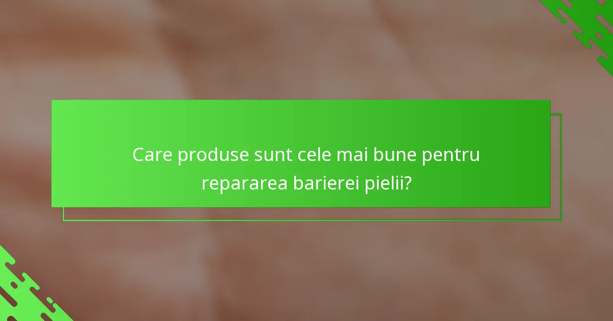 Care produse sunt cele mai bune pentru repararea barierei pielii?