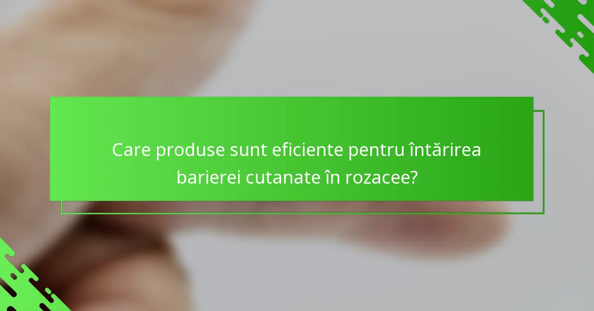 Care produse sunt eficiente pentru întărirea barierei cutanate în rozacee?