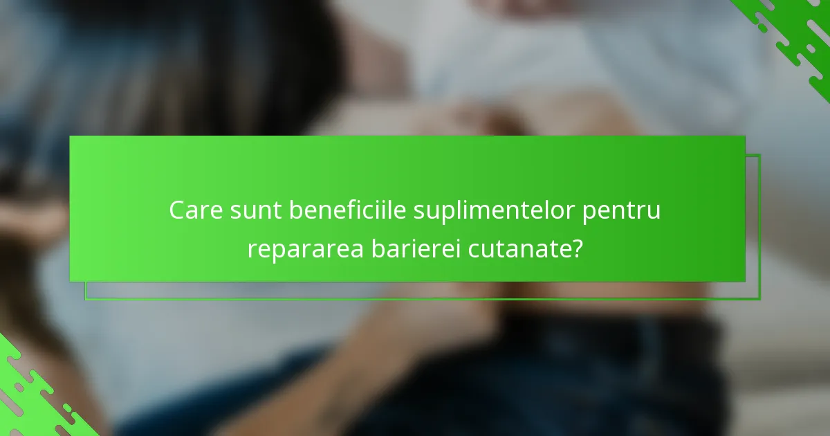Care sunt beneficiile suplimentelor pentru repararea barierei cutanate?