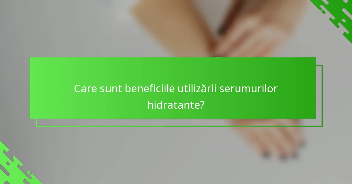 Care sunt beneficiile utilizării serumurilor hidratante?
