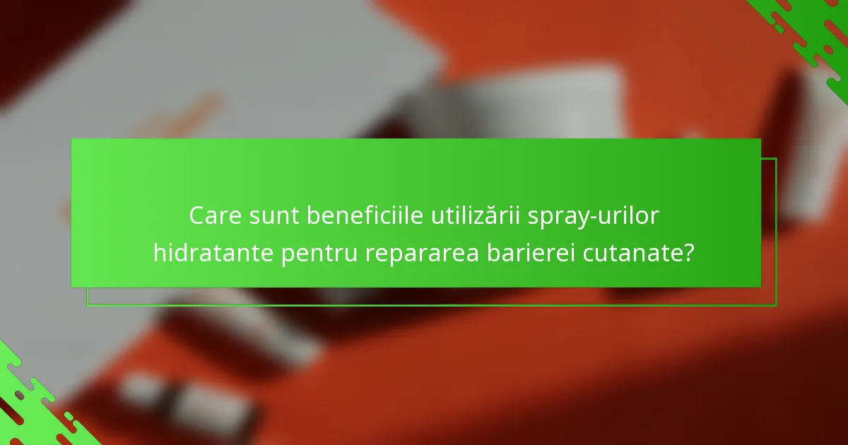 Care sunt beneficiile utilizării spray-urilor hidratante pentru repararea barierei cutanate?