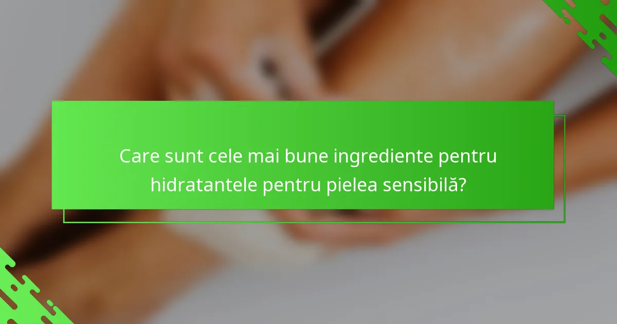 Care sunt cele mai bune ingrediente pentru hidratantele pentru pielea sensibilă?