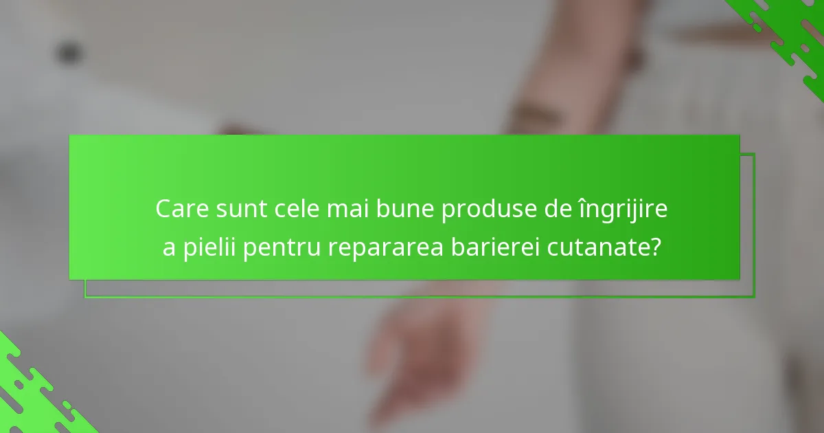 Care sunt cele mai bune produse de îngrijire a pielii pentru repararea barierei cutanate?
