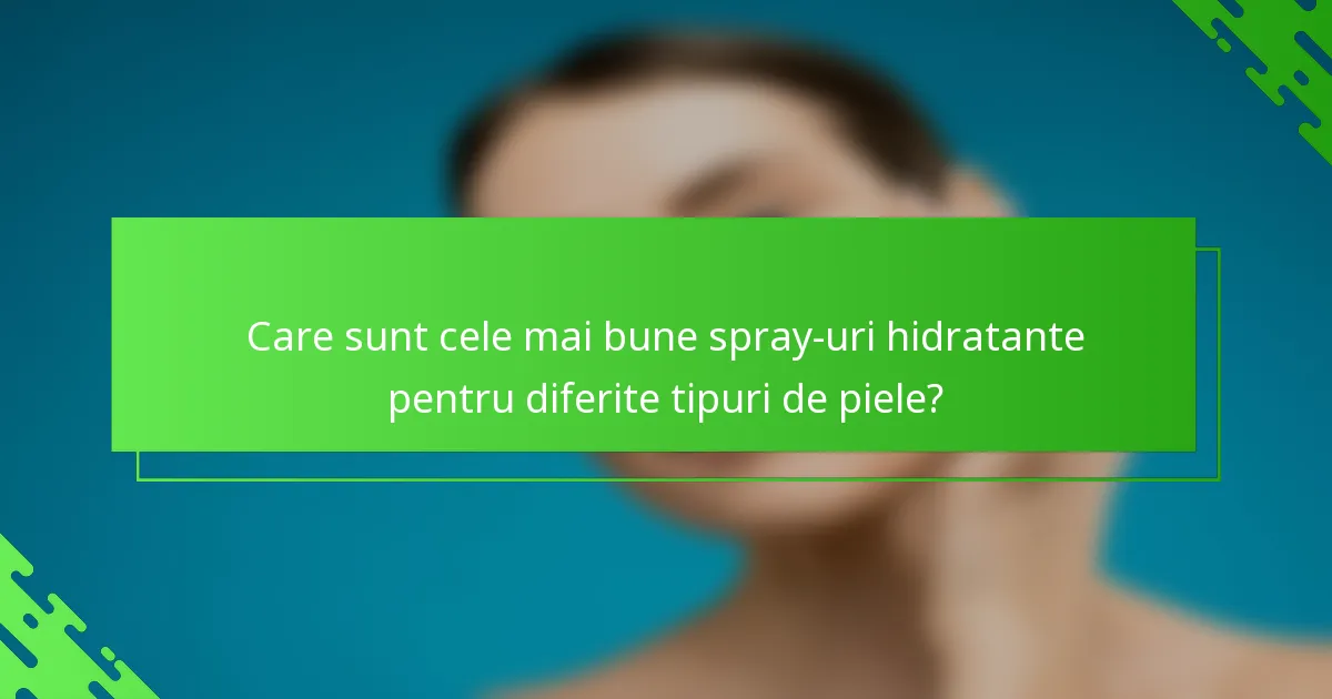 Care sunt cele mai bune spray-uri hidratante pentru diferite tipuri de piele?