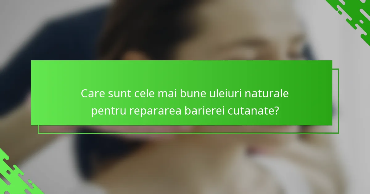 Care sunt cele mai bune uleiuri naturale pentru repararea barierei cutanate?