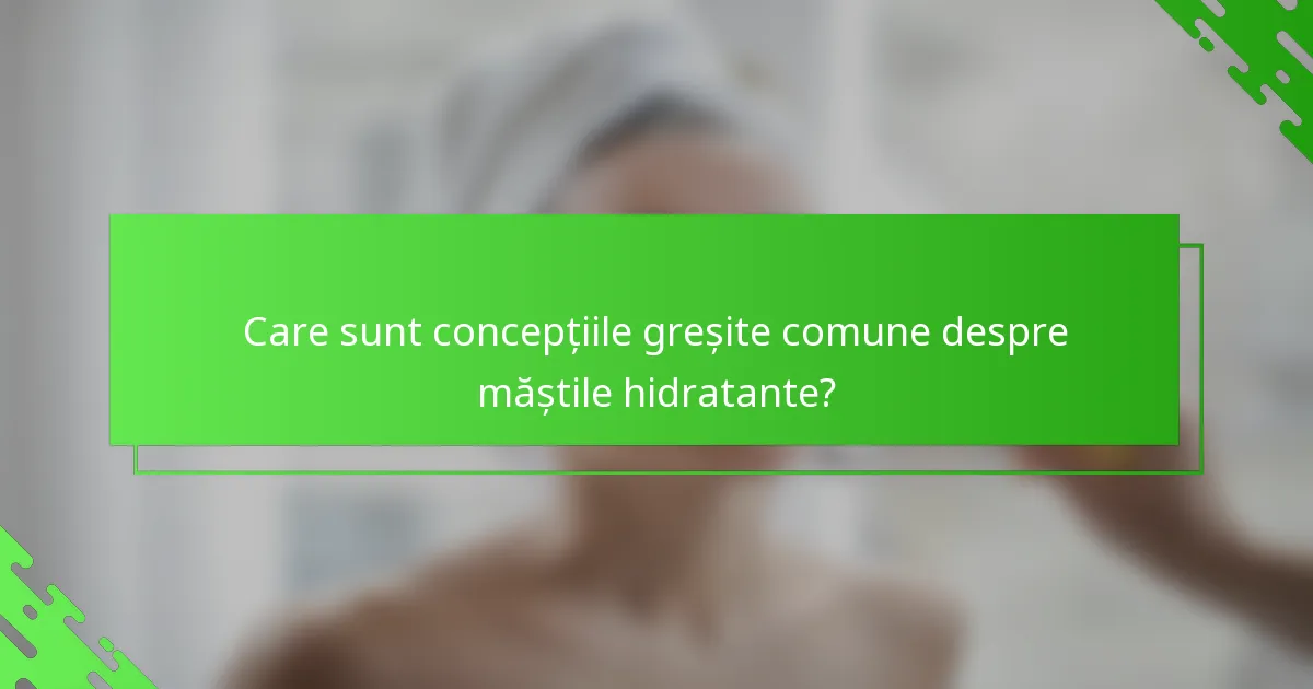 Care sunt concepțiile greșite comune despre măștile hidratante?