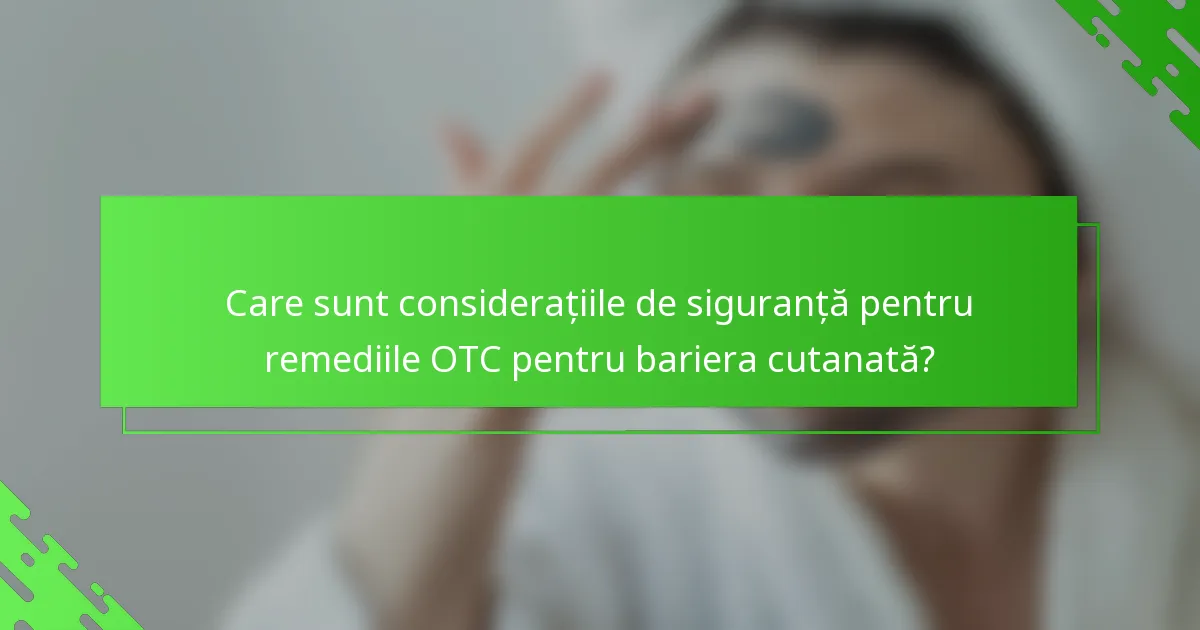 Care sunt considerațiile de siguranță pentru remediile OTC pentru bariera cutanată?