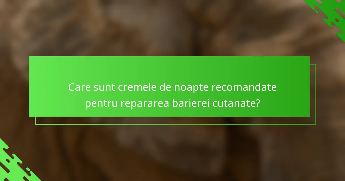 Care sunt cremele de noapte recomandate pentru repararea barierei cutanate?