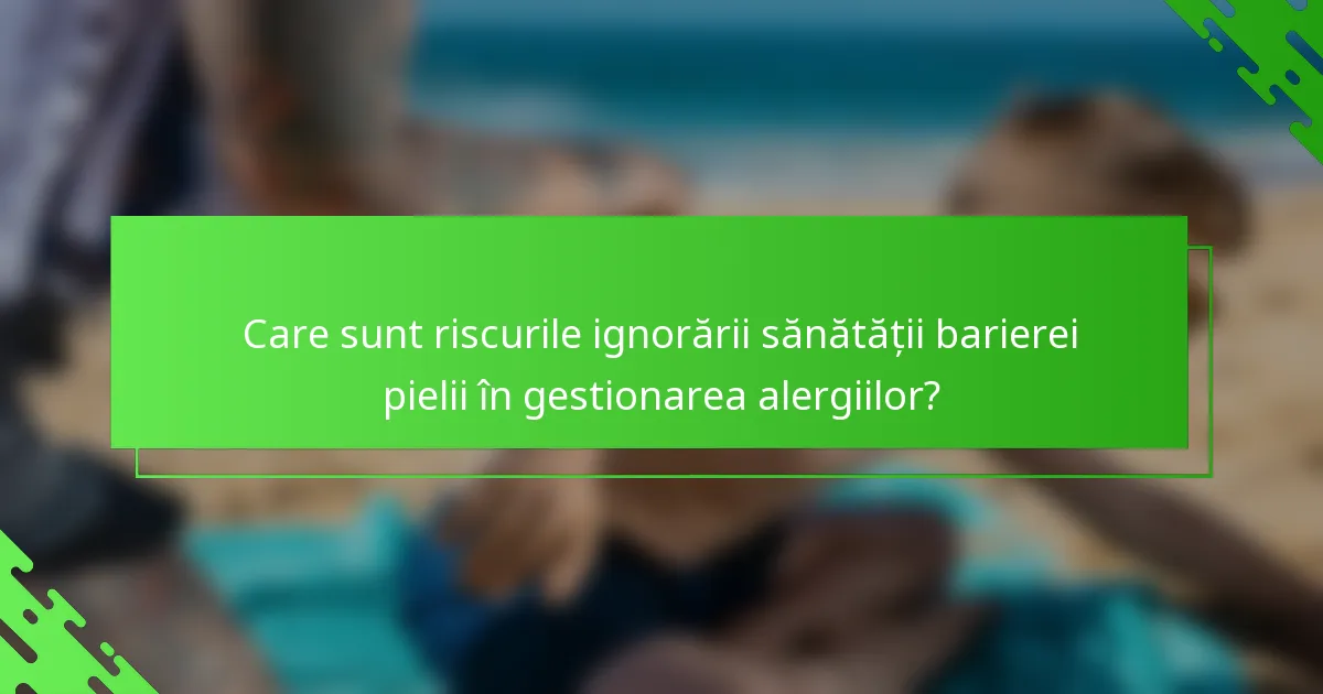 Care sunt riscurile ignorării sănătății barierei pielii în gestionarea alergiilor?