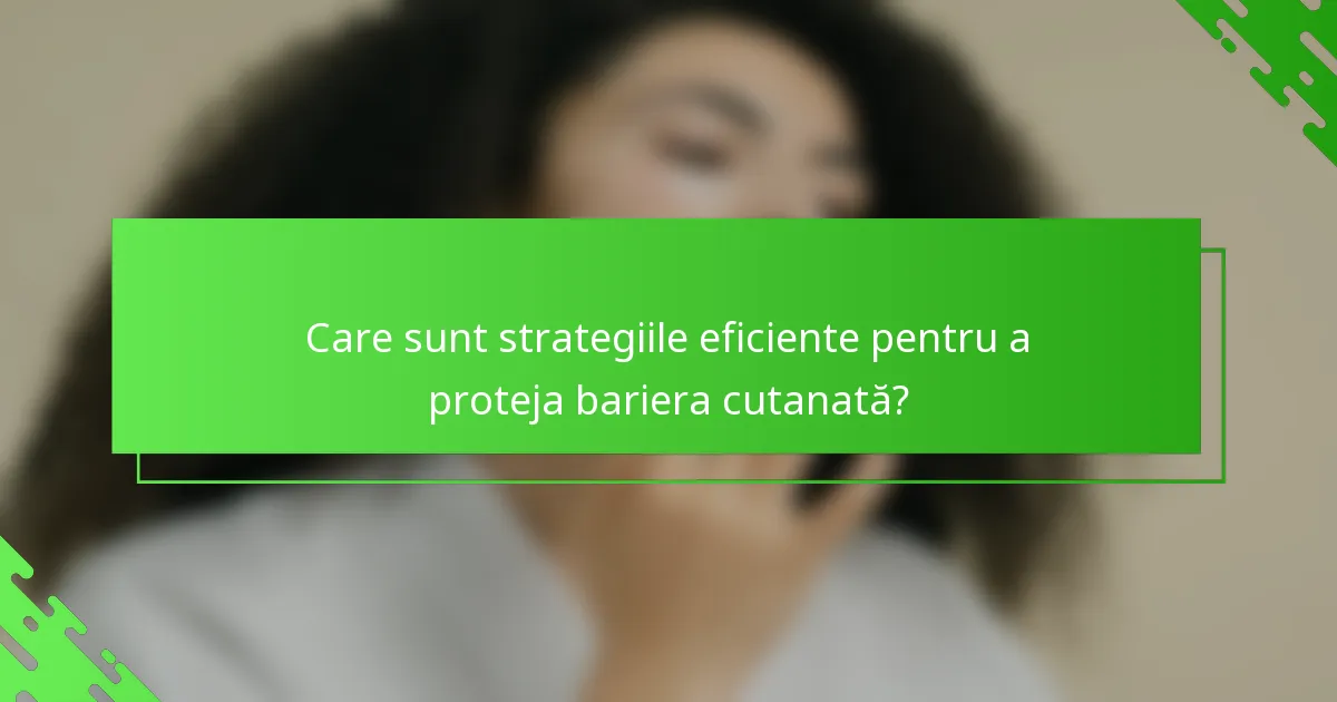 Care sunt strategiile eficiente pentru a proteja bariera cutanată?