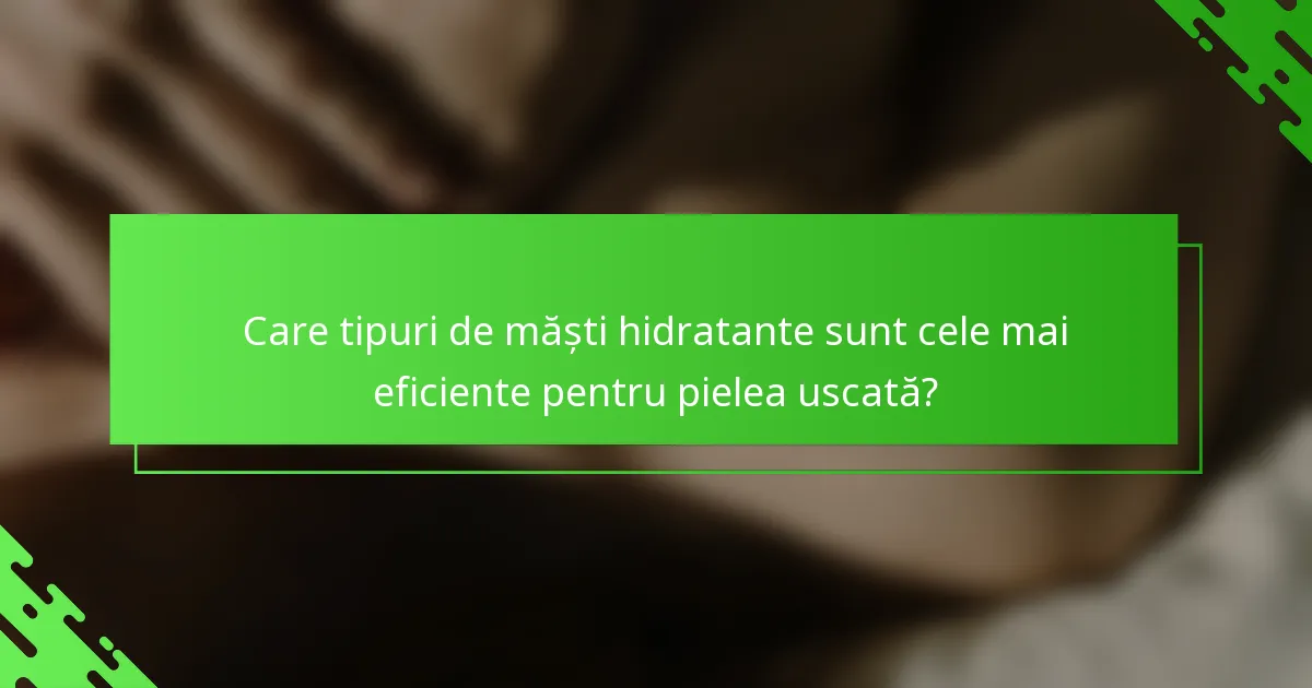 Care tipuri de măști hidratante sunt cele mai eficiente pentru pielea uscată?