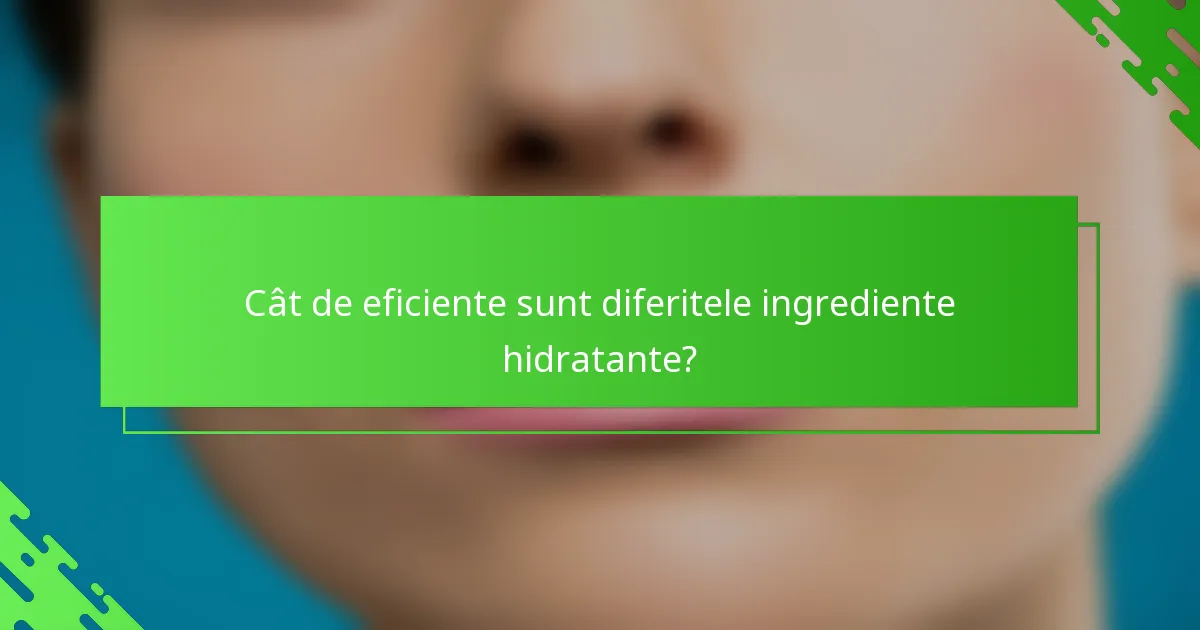 Cât de eficiente sunt diferitele ingrediente hidratante?