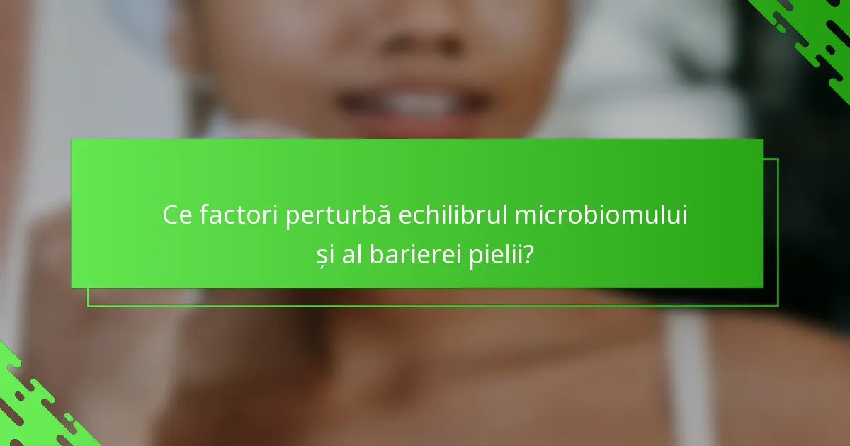 Ce factori perturbă echilibrul microbiomului și al barierei pielii?