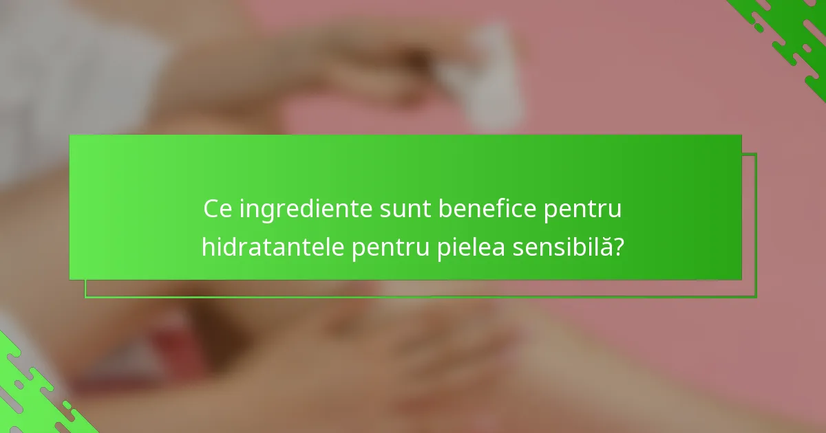 Ce ingrediente sunt benefice pentru hidratantele pentru pielea sensibilă?