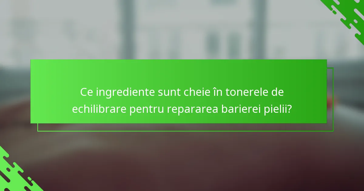 Ce ingrediente sunt cheie în tonerele de echilibrare pentru repararea barierei pielii?