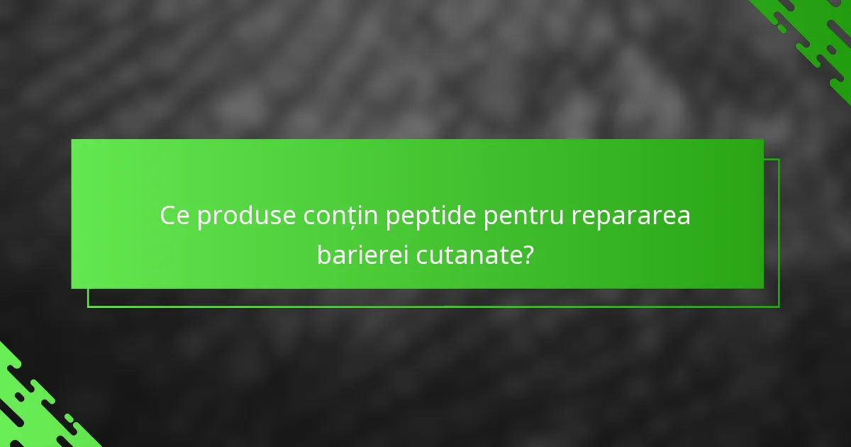 Ce produse conțin peptide pentru repararea barierei cutanate?