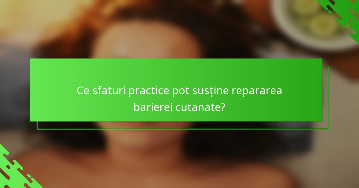 Ce sfaturi practice pot susține repararea barierei cutanate?