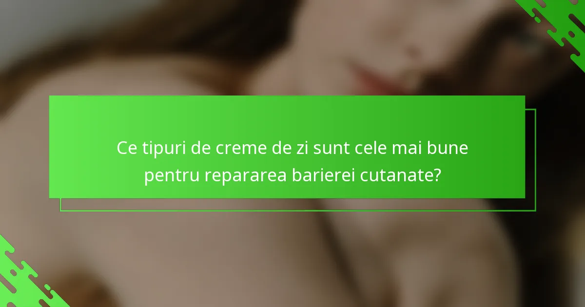 Ce tipuri de creme de zi sunt cele mai bune pentru repararea barierei cutanate?