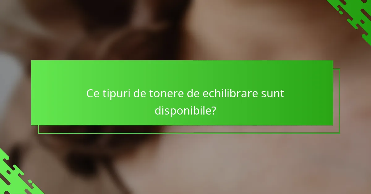 Ce tipuri de tonere de echilibrare sunt disponibile?