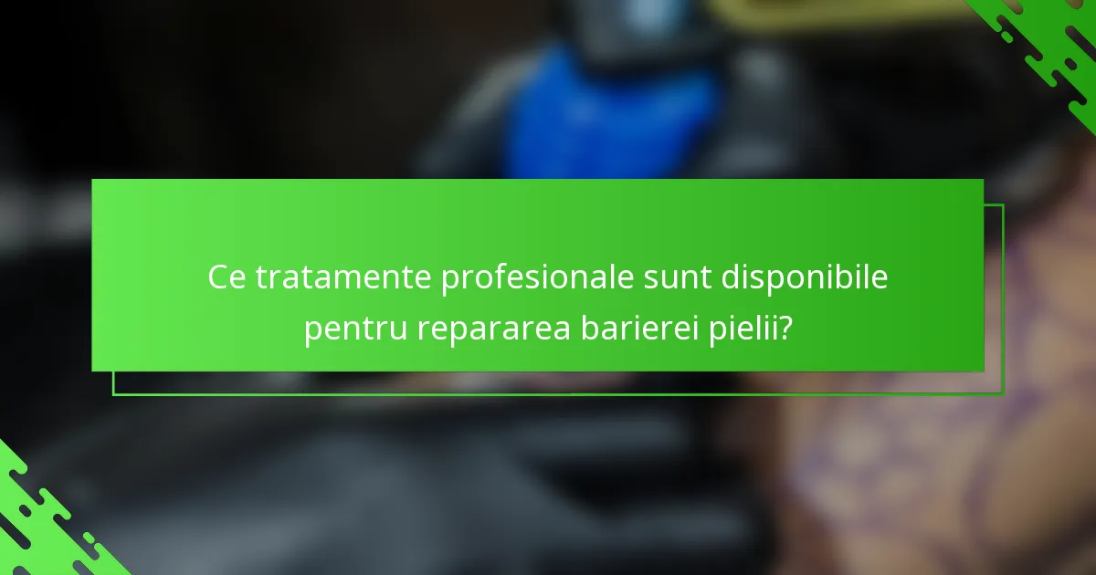 Ce tratamente profesionale sunt disponibile pentru repararea barierei pielii?
