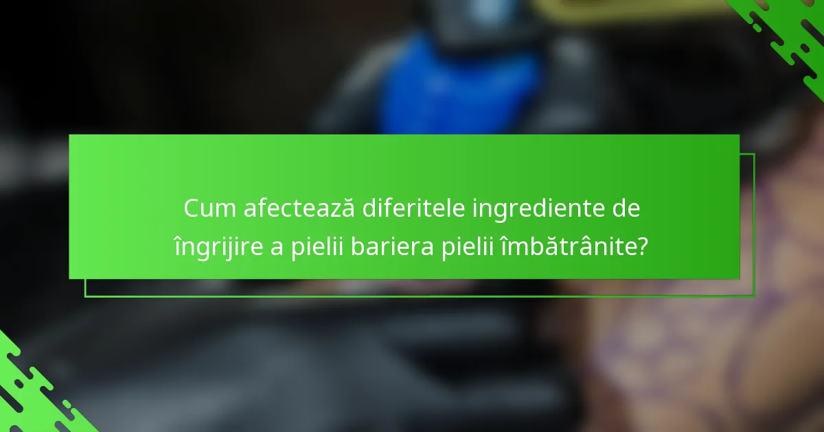 Cum afectează diferitele ingrediente de îngrijire a pielii bariera pielii îmbătrânite?