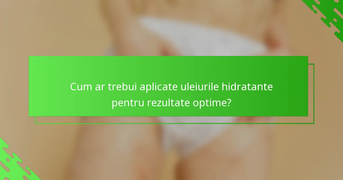 Cum ar trebui aplicate uleiurile hidratante pentru rezultate optime?
