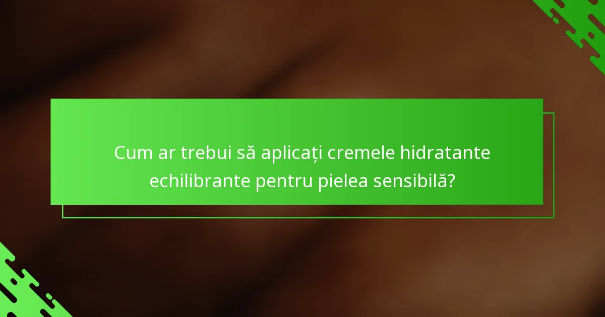 Cum ar trebui să aplicați cremele hidratante echilibrante pentru pielea sensibilă?