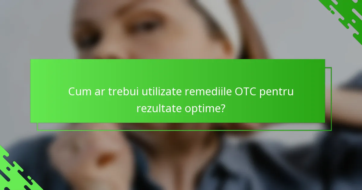 Cum ar trebui utilizate remediile OTC pentru rezultate optime?