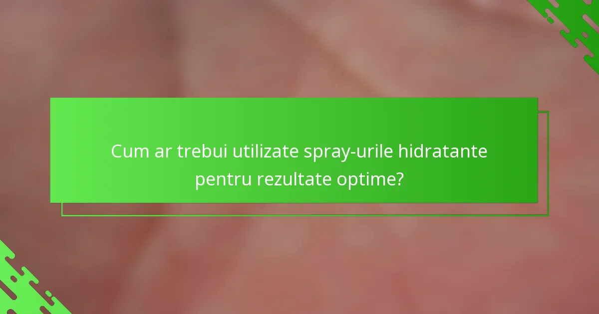Cum ar trebui utilizate spray-urile hidratante pentru rezultate optime?