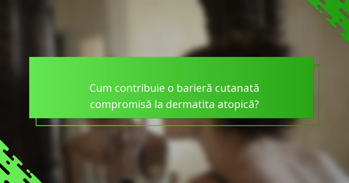 Cum contribuie o barieră cutanată compromisă la dermatita atopică?