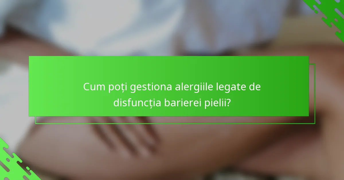 Cum poți gestiona alergiile legate de disfuncția barierei pielii?