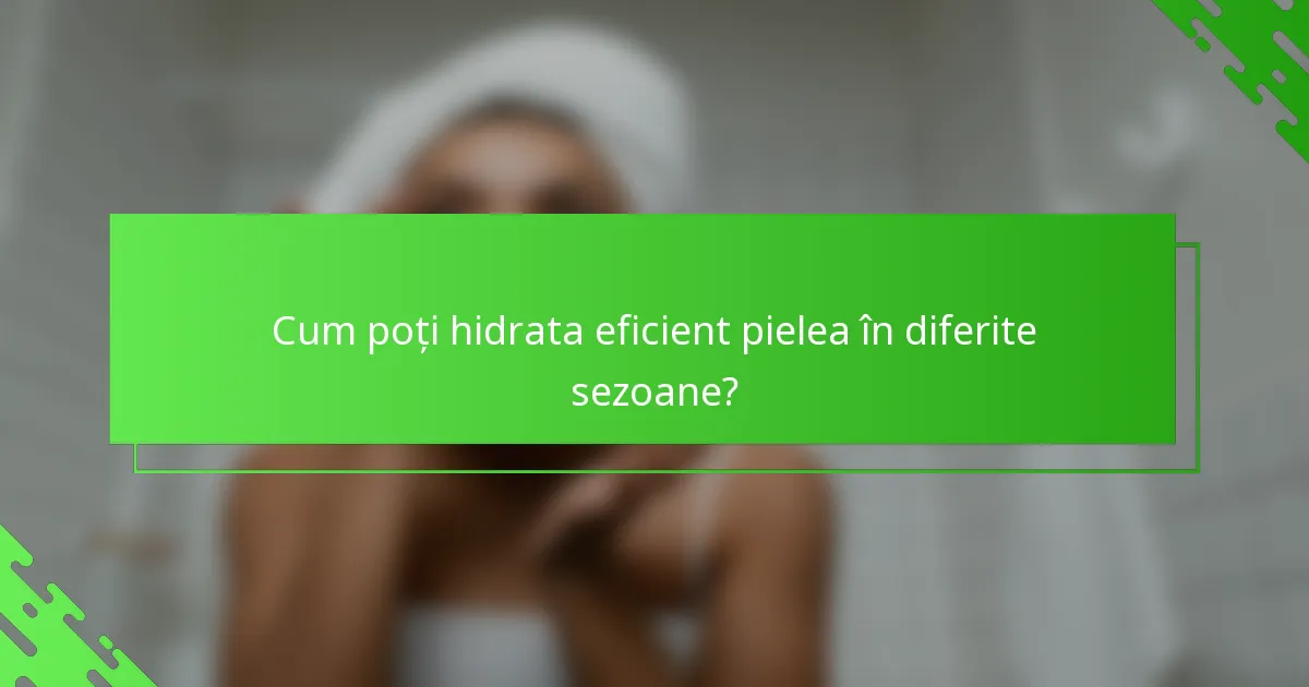 Cum poți hidrata eficient pielea în diferite sezoane?