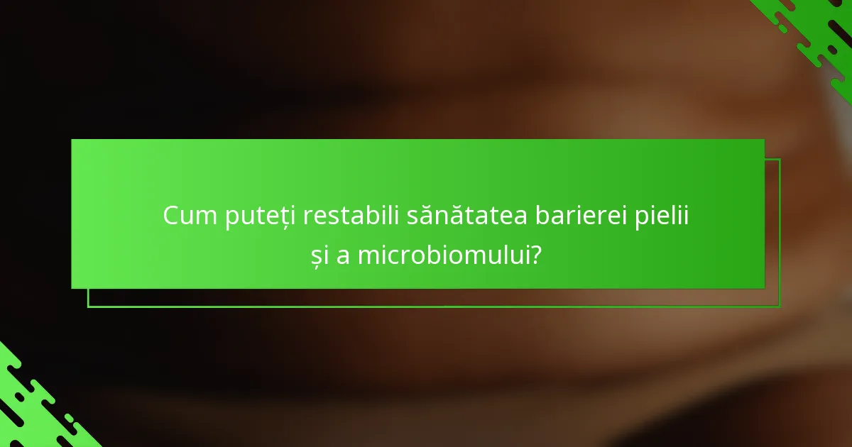 Cum puteți restabili sănătatea barierei pielii și a microbiomului?