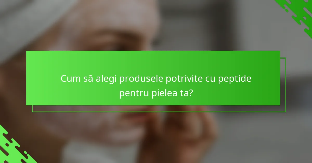 Cum să alegi produsele potrivite cu peptide pentru pielea ta?