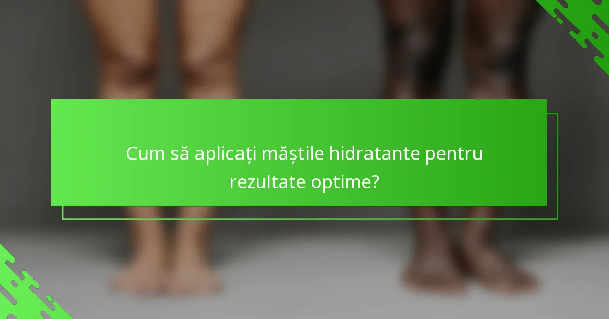 Cum să aplicați măștile hidratante pentru rezultate optime?