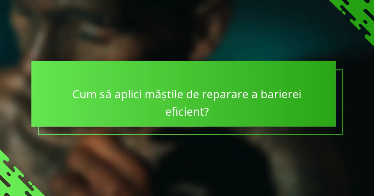 Cum să aplici măștile de reparare a barierei eficient?