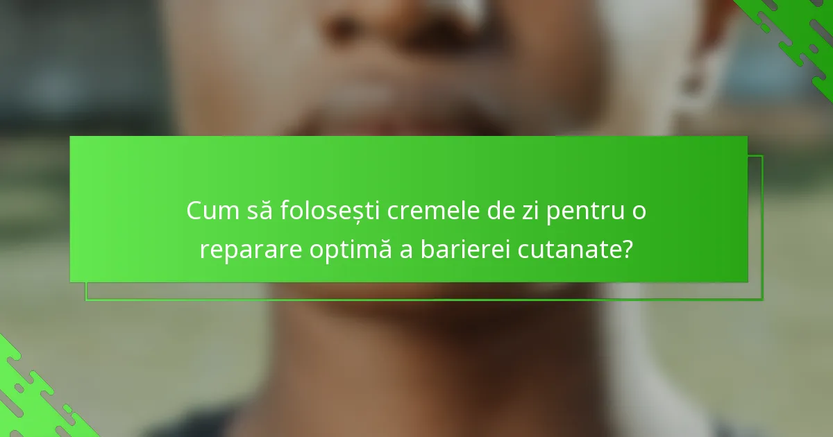 Cum să folosești cremele de zi pentru o reparare optimă a barierei cutanate?
