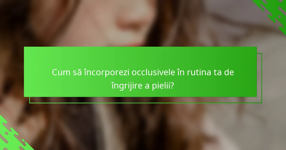 Cum să încorporezi occlusivele în rutina ta de îngrijire a pielii?
