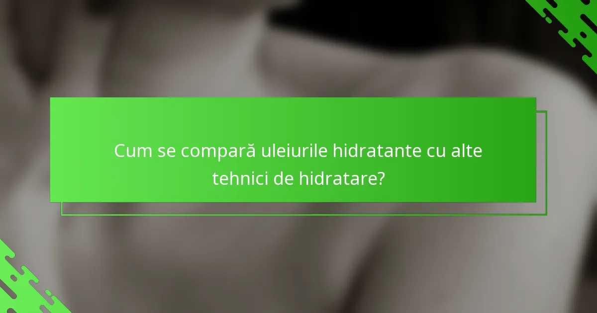 Cum se compară uleiurile hidratante cu alte tehnici de hidratare?