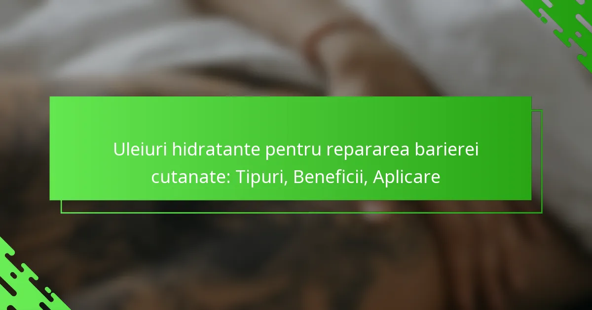 Uleiuri hidratante pentru repararea barierei cutanate: Tipuri, Beneficii, Aplicare